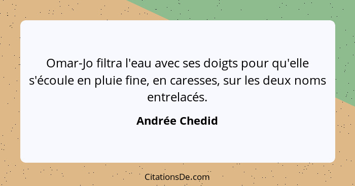 Omar-Jo filtra l'eau avec ses doigts pour qu'elle s'écoule en pluie fine, en caresses, sur les deux noms entrelacés.... - Andrée Chedid