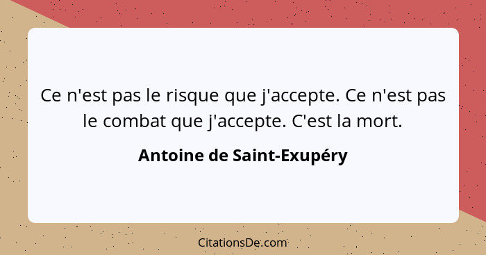 Ce n'est pas le risque que j'accepte. Ce n'est pas le combat que j'accepte. C'est la mort.... - Antoine de Saint-Exupéry