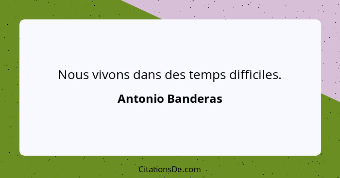 Nous vivons dans des temps difficiles.... - Antonio Banderas