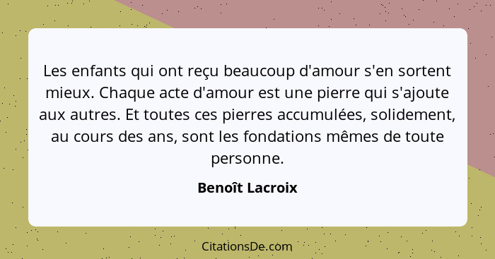 Les enfants qui ont reçu beaucoup d'amour s'en sortent mieux. Chaque acte d'amour est une pierre qui s'ajoute aux autres. Et toutes c... - Benoît Lacroix