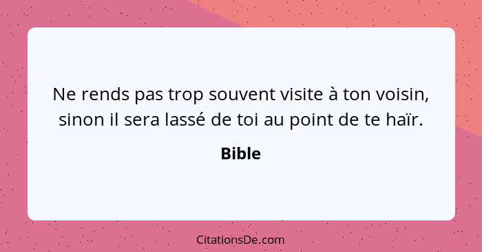 Ne rends pas trop souvent visite à ton voisin, sinon il sera lassé de toi au point de te haïr.... - Bible