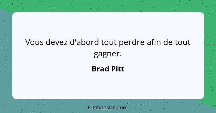 Vous devez d'abord tout perdre afin de tout gagner.... - Brad Pitt