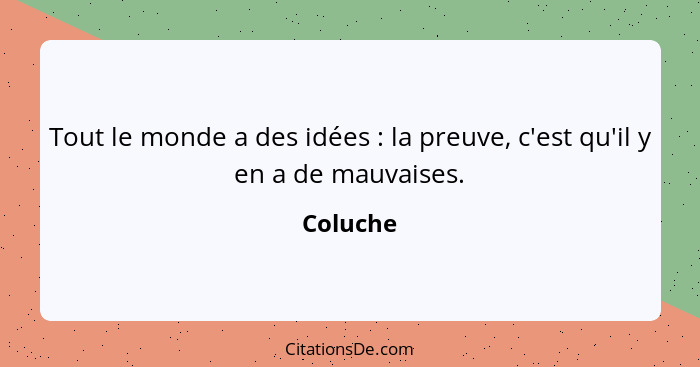Tout le monde a des idées : la preuve, c'est qu'il y en a de mauvaises.... - Coluche