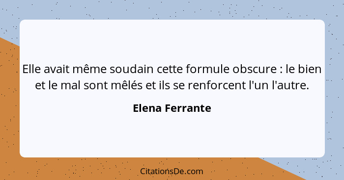 Elle avait même soudain cette formule obscure : le bien et le mal sont mêlés et ils se renforcent l'un l'autre.... - Elena Ferrante