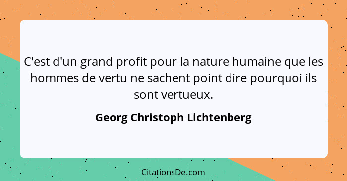 C'est d'un grand profit pour la nature humaine que les hommes de vertu ne sachent point dire pourquoi ils sont vertueux.... - Georg Christoph Lichtenberg