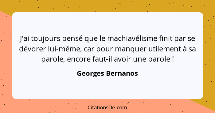 J'ai toujours pensé que le machiavélisme finit par se dévorer lui-même, car pour manquer utilement à sa parole, encore faut-il avoi... - Georges Bernanos