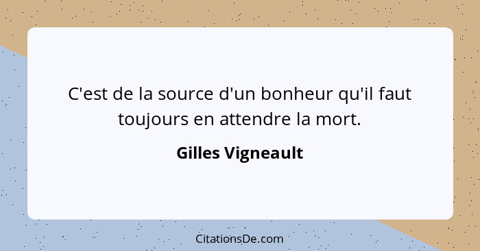 C'est de la source d'un bonheur qu'il faut toujours en attendre la mort.... - Gilles Vigneault