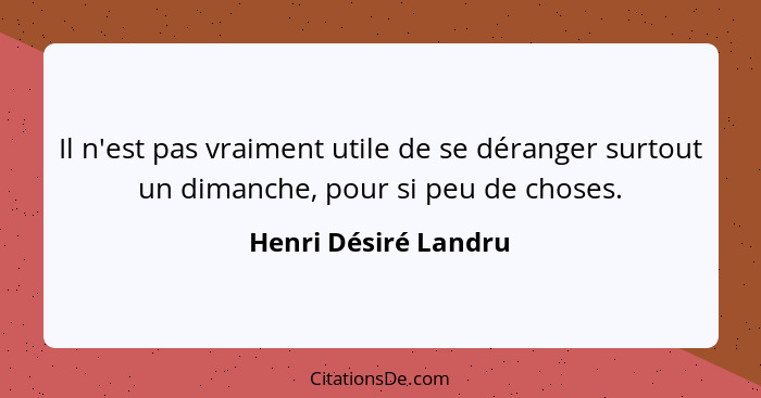 Il n'est pas vraiment utile de se déranger surtout un dimanche, pour si peu de choses.... - Henri Désiré Landru