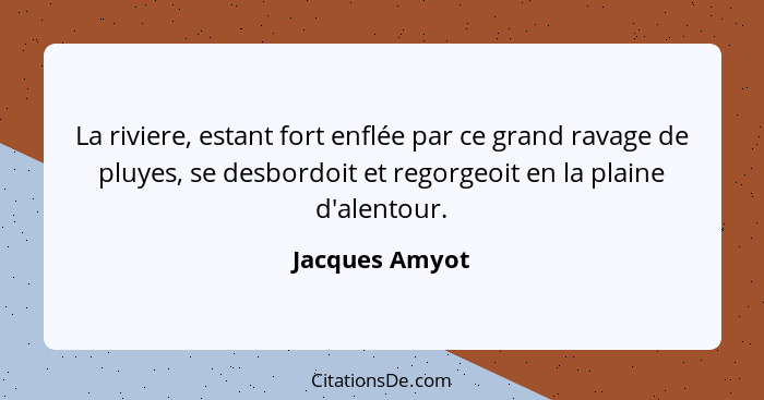 La riviere, estant fort enflée par ce grand ravage de pluyes, se desbordoit et regorgeoit en la plaine d'alentour.... - Jacques Amyot