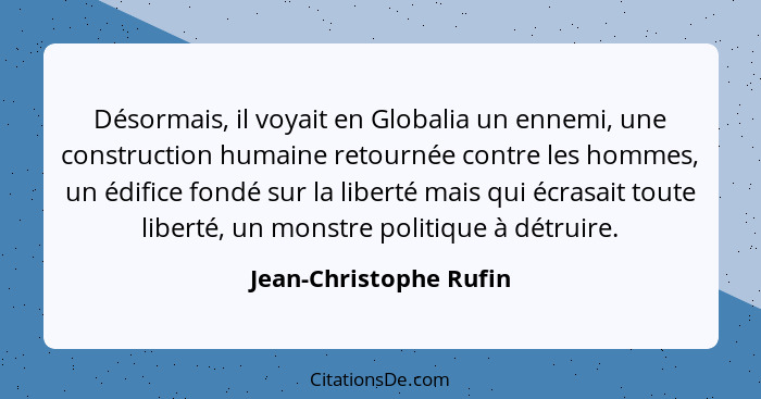 Désormais, il voyait en Globalia un ennemi, une construction humaine retournée contre les hommes, un édifice fondé sur la libe... - Jean-Christophe Rufin