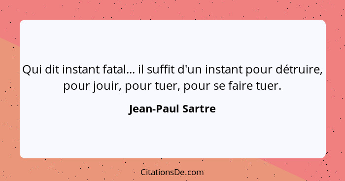 Qui dit instant fatal... il suffit d'un instant pour détruire, pour jouir, pour tuer, pour se faire tuer.... - Jean-Paul Sartre
