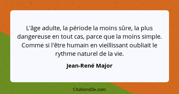 L'âge adulte, la période la moins sûre, la plus dangereuse en tout cas, parce que la moins simple. Comme si l'être humain en vieilli... - Jean-René Major