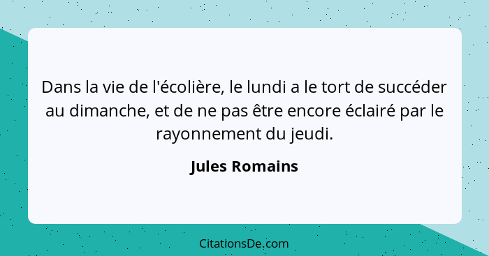 Dans la vie de l'écolière, le lundi a le tort de succéder au dimanche, et de ne pas être encore éclairé par le rayonnement du jeudi.... - Jules Romains