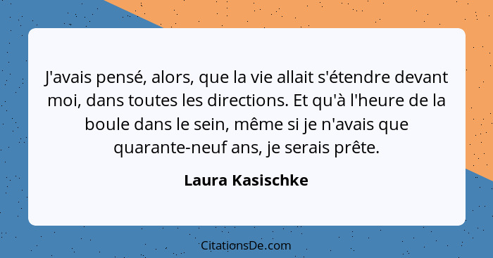 J'avais pensé, alors, que la vie allait s'étendre devant moi, dans toutes les directions. Et qu'à l'heure de la boule dans le sein,... - Laura Kasischke