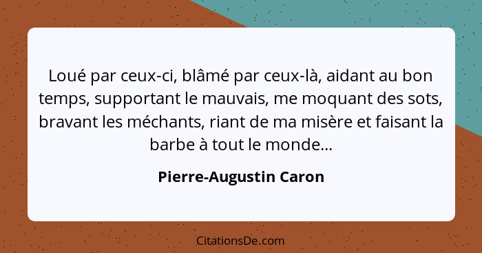 Loué par ceux-ci, blâmé par ceux-là, aidant au bon temps, supportant le mauvais, me moquant des sots, bravant les méchants, ri... - Pierre-Augustin Caron