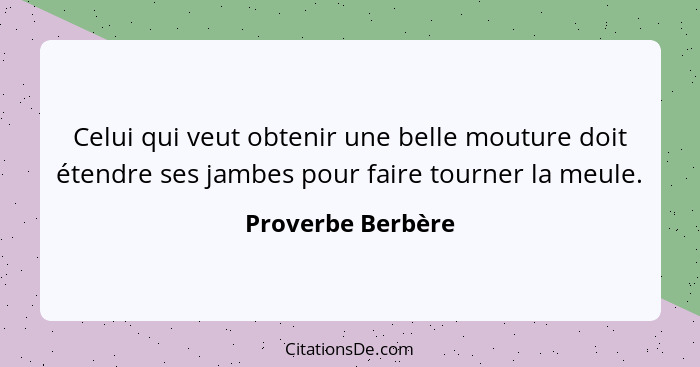 Celui qui veut obtenir une belle mouture doit étendre ses jambes pour faire tourner la meule.... - Proverbe Berbère