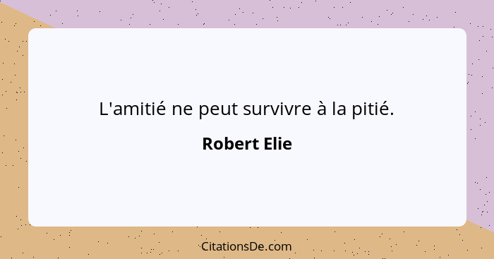 L'amitié ne peut survivre à la pitié.... - Robert Elie