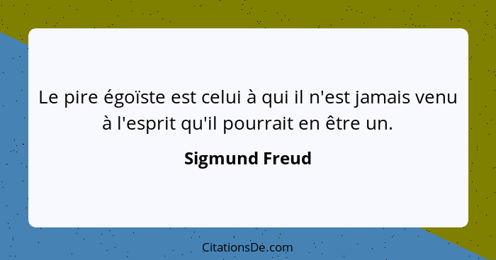 Le pire égoïste est celui à qui il n'est jamais venu à l'esprit qu'il pourrait en être un.... - Sigmund Freud