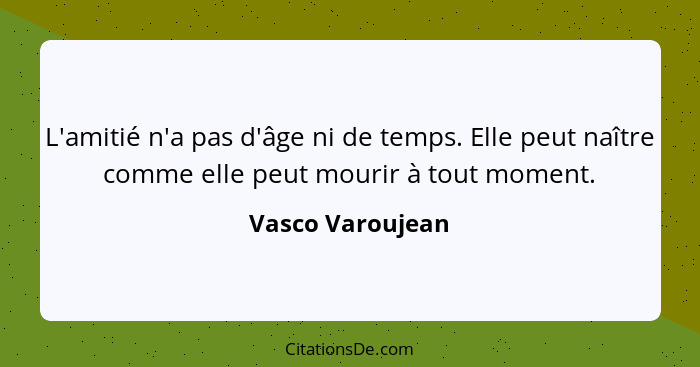 L'amitié n'a pas d'âge ni de temps. Elle peut naître comme elle peut mourir à tout moment.... - Vasco Varoujean