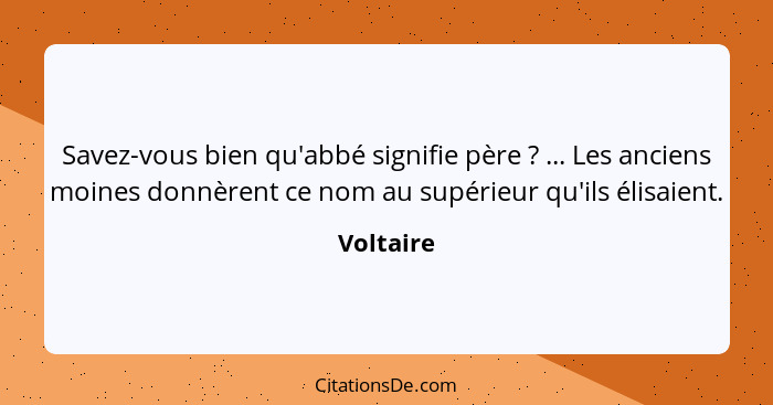 Savez-vous bien qu'abbé signifie père ? ... Les anciens moines donnèrent ce nom au supérieur qu'ils élisaient.... - Voltaire