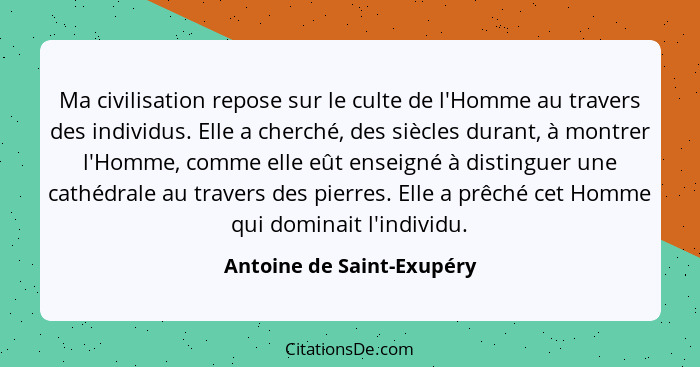 Ma civilisation repose sur le culte de l'Homme au travers des individus. Elle a cherché, des siècles durant, à montrer l'Ho... - Antoine de Saint-Exupéry