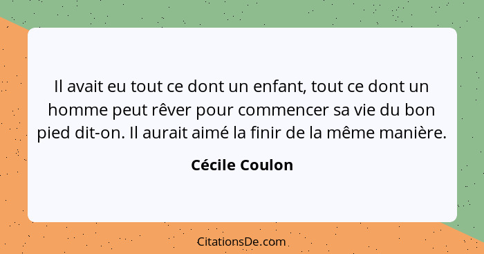 Il avait eu tout ce dont un enfant, tout ce dont un homme peut rêver pour commencer sa vie du bon pied dit-on. Il aurait aimé la finir... - Cécile Coulon