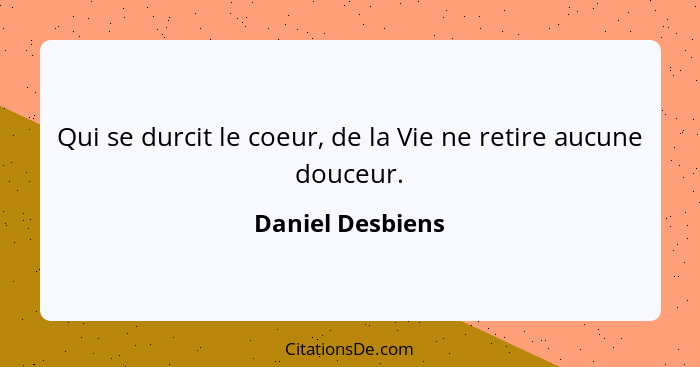 Qui se durcit le coeur, de la Vie ne retire aucune douceur.... - Daniel Desbiens