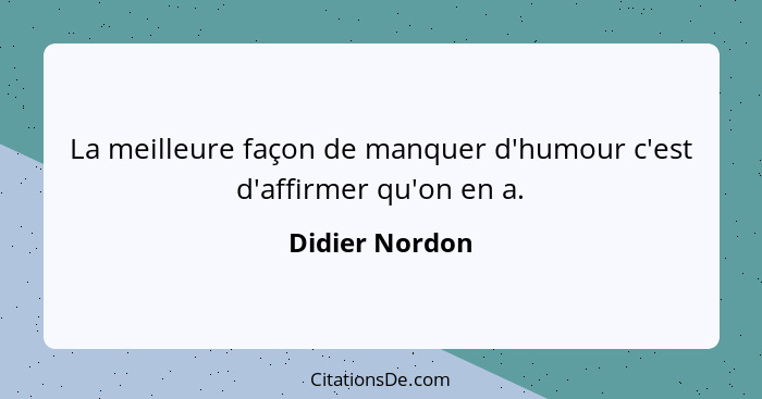 La meilleure façon de manquer d'humour c'est d'affirmer qu'on en a.... - Didier Nordon