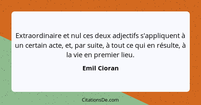 Extraordinaire et nul ces deux adjectifs s'appliquent à un certain acte, et, par suite, à tout ce qui en résulte, à la vie en premier li... - Emil Cioran