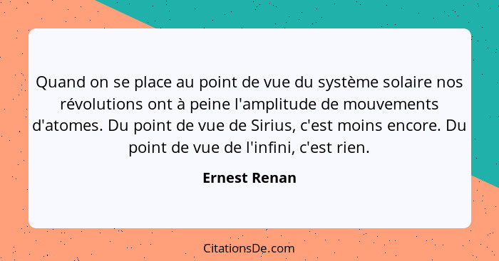 Quand on se place au point de vue du système solaire nos révolutions ont à peine l'amplitude de mouvements d'atomes. Du point de vue de... - Ernest Renan