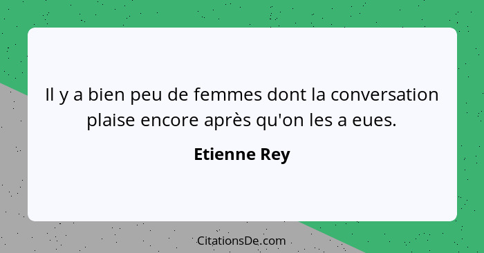 Il y a bien peu de femmes dont la conversation plaise encore après qu'on les a eues.... - Etienne Rey