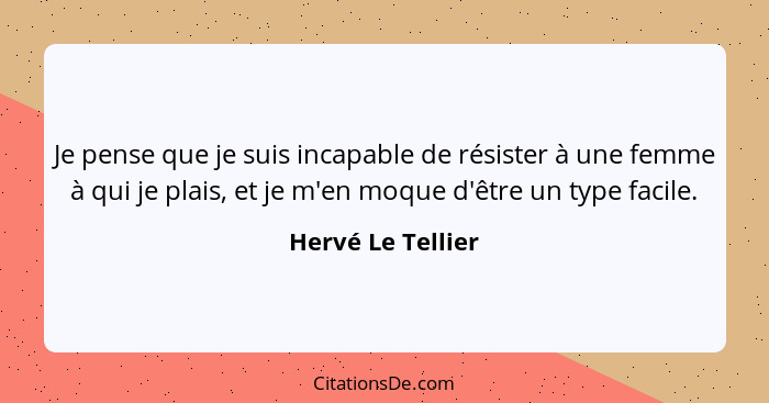 Je pense que je suis incapable de résister à une femme à qui je plais, et je m'en moque d'être un type facile.... - Hervé Le Tellier