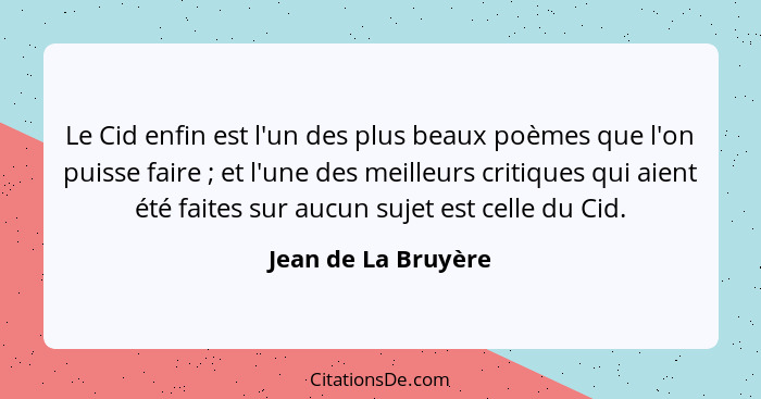 Le Cid enfin est l'un des plus beaux poèmes que l'on puisse faire ; et l'une des meilleurs critiques qui aient été faites su... - Jean de La Bruyère