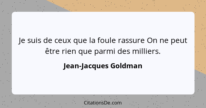 Je suis de ceux que la foule rassure On ne peut être rien que parmi des milliers.... - Jean-Jacques Goldman