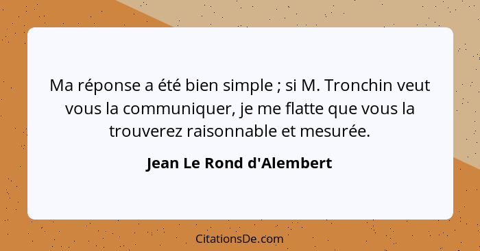 Ma réponse a été bien simple ; si M. Tronchin veut vous la communiquer, je me flatte que vous la trouverez raisonna... - Jean Le Rond d'Alembert