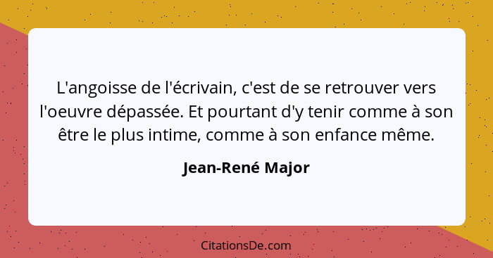 L'angoisse de l'écrivain, c'est de se retrouver vers l'oeuvre dépassée. Et pourtant d'y tenir comme à son être le plus intime, comme... - Jean-René Major