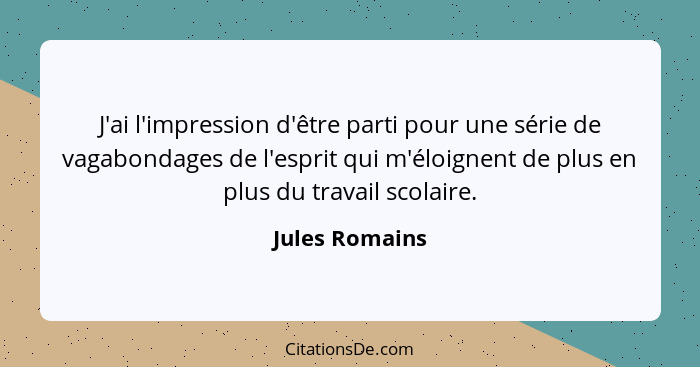 J'ai l'impression d'être parti pour une série de vagabondages de l'esprit qui m'éloignent de plus en plus du travail scolaire.... - Jules Romains