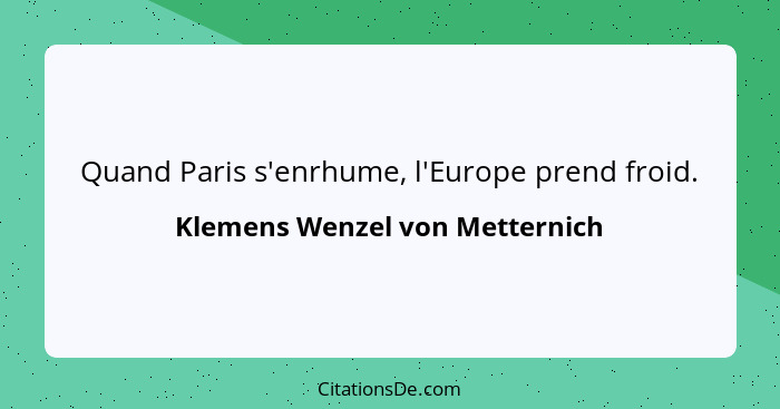Quand Paris s'enrhume, l'Europe prend froid.... - Klemens Wenzel von Metternich