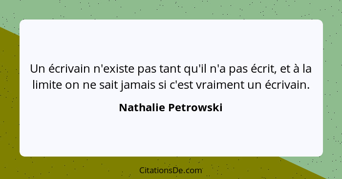 Un écrivain n'existe pas tant qu'il n'a pas écrit, et à la limite on ne sait jamais si c'est vraiment un écrivain.... - Nathalie Petrowski