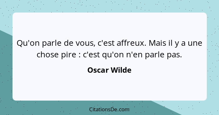 Qu'on parle de vous, c'est affreux. Mais il y a une chose pire : c'est qu'on n'en parle pas.... - Oscar Wilde