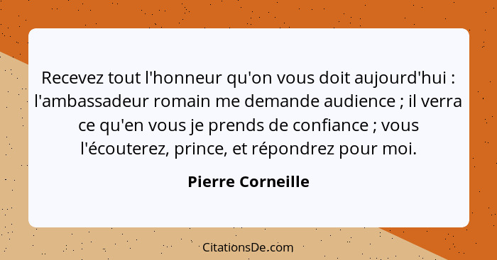 Recevez tout l'honneur qu'on vous doit aujourd'hui : l'ambassadeur romain me demande audience ; il verra ce qu'en vous je... - Pierre Corneille