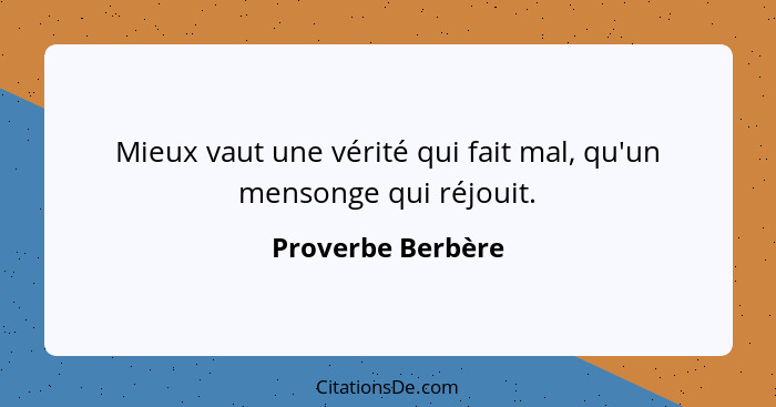 Mieux vaut une vérité qui fait mal, qu'un mensonge qui réjouit.... - Proverbe Berbère