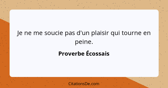 Je ne me soucie pas d'un plaisir qui tourne en peine.... - Proverbe Écossais