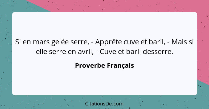 Si en mars gelée serre, - Apprête cuve et baril, - Mais si elle serre en avril, - Cuve et baril desserre.... - Proverbe Français