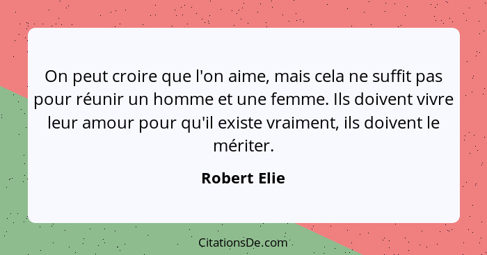 On peut croire que l'on aime, mais cela ne suffit pas pour réunir un homme et une femme. Ils doivent vivre leur amour pour qu'il existe... - Robert Elie