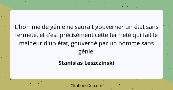 L'homme de génie ne saurait gouverner un état sans fermeté, et c'est précisément cette fermeté qui fait le malheur d'un état,... - Stanislas Leszczinski