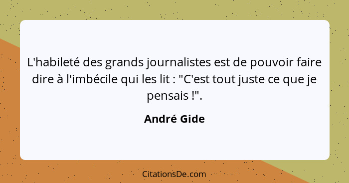 L'habileté des grands journalistes est de pouvoir faire dire à l'imbécile qui les lit : "C'est tout juste ce que je pensais !".... - André Gide