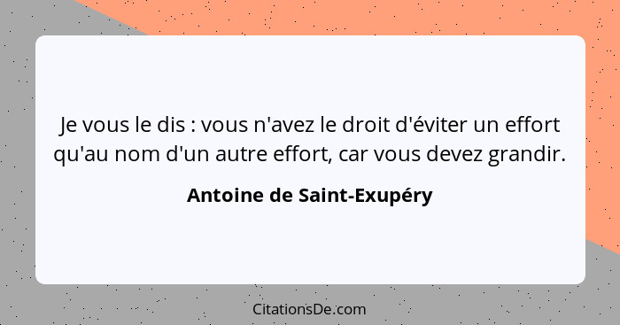 Je vous le dis : vous n'avez le droit d'éviter un effort qu'au nom d'un autre effort, car vous devez grandir.... - Antoine de Saint-Exupéry
