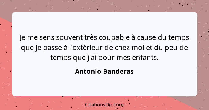 Je me sens souvent très coupable à cause du temps que je passe à l'extérieur de chez moi et du peu de temps que j'ai pour mes enfan... - Antonio Banderas