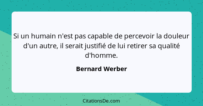 Si un humain n'est pas capable de percevoir la douleur d'un autre, il serait justifié de lui retirer sa qualité d'homme.... - Bernard Werber